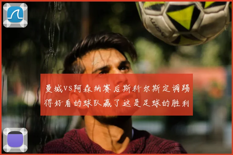 曼城vs阿森纳赛后斯科尔斯定调踢得好看的球队赢了这是足球的胜利