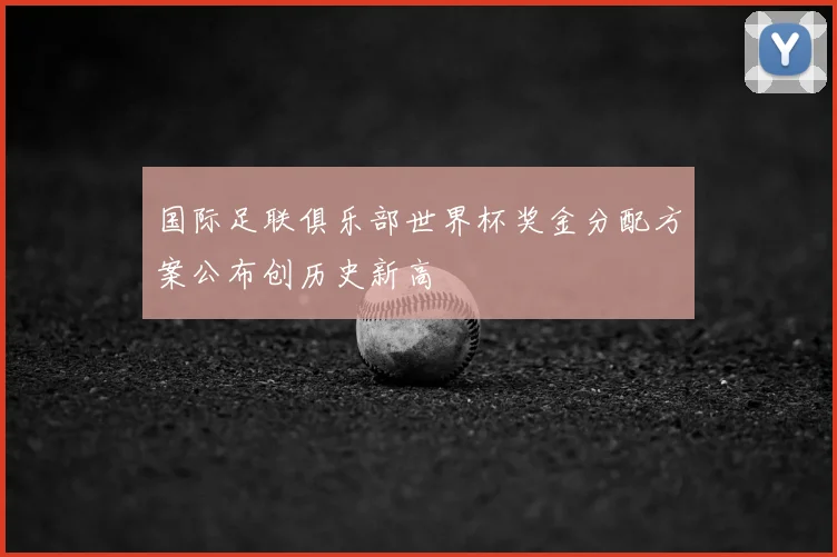 国际足联俱乐部世界杯奖金分配方案公布创历史新高