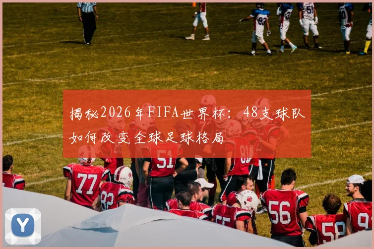 揭秘2026年FIFA世界杯:48支球队如何改变全球足球格局