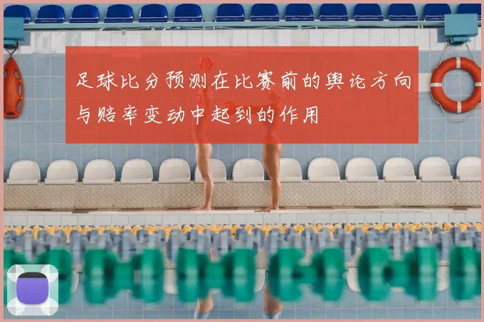 足球比分预测在比赛前的舆论方向与赔率变动中起到的作用