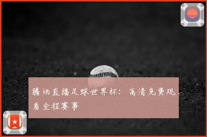 腾讯直播足球世界杯:高清免费观看全程赛事