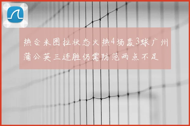 热合米图拉状态火热4场轰3球广州蒲公英三连胜仍需防范两点不足