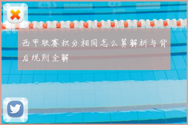 西甲联赛积分相同怎么算解析与背后规则全解