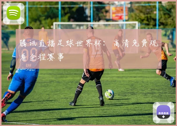 腾讯直播足球世界杯：高清免费观看全程赛事