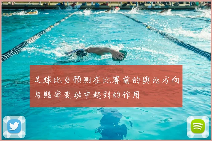 足球比分预测在比赛前的舆论方向与赔率变动中起到的作用