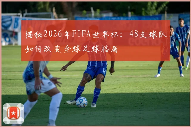 揭秘2026年FIFA世界杯：48支球队如何改变全球足球格局